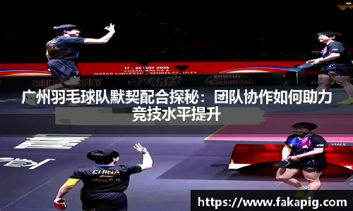 广州羽毛球队默契配合探秘：团队协作如何助力竞技水平提升
