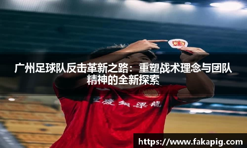 广州足球队反击革新之路：重塑战术理念与团队精神的全新探索