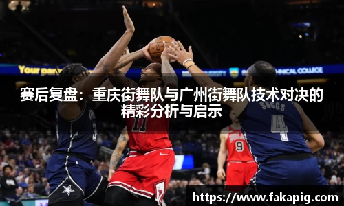 赛后复盘：重庆街舞队与广州街舞队技术对决的精彩分析与启示