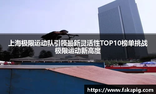 上海极限运动队引领最新灵活性TOP10榜单挑战极限运动新高度